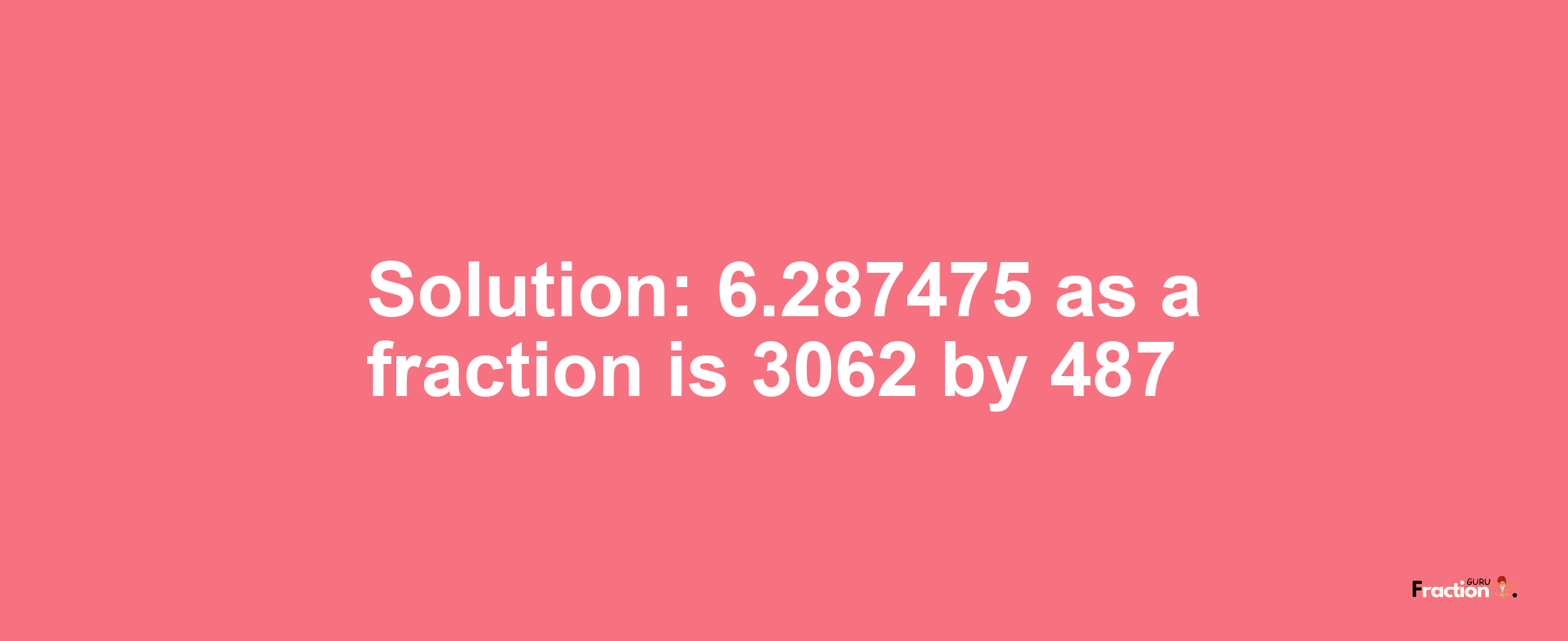 Solution:6.287475 as a fraction is 3062/487